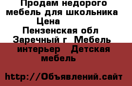 Продам недорого мебель для школьника › Цена ­ 3 000 - Пензенская обл., Заречный г. Мебель, интерьер » Детская мебель   